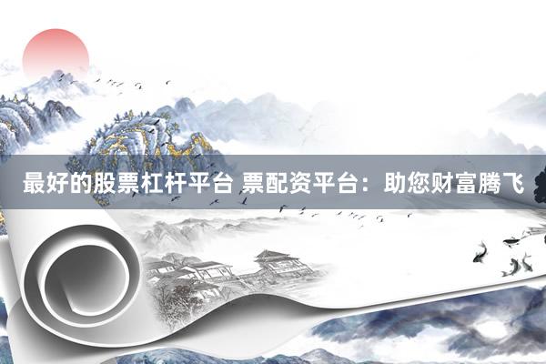 最好的股票杠杆平台 票配资平台：助您财富腾飞