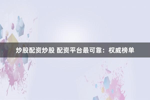 炒股配资炒股 配资平台最可靠：权威榜单
