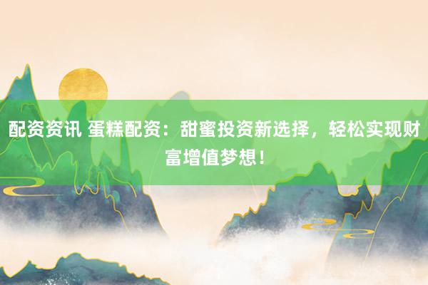 配资资讯 蛋糕配资：甜蜜投资新选择，轻松实现财富增值梦想！