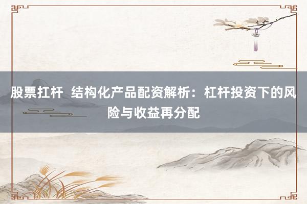 股票扛杆  结构化产品配资解析：杠杆投资下的风险与收益再分配