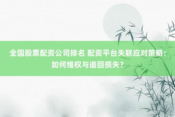 全国股票配资公司排名 配资平台失联应对策略：如何维权与追回损失？