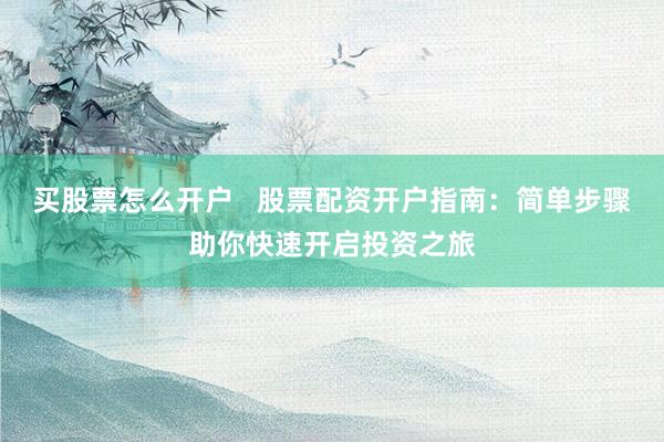 买股票怎么开户   股票配资开户指南：简单步骤助你快速开启投资之旅
