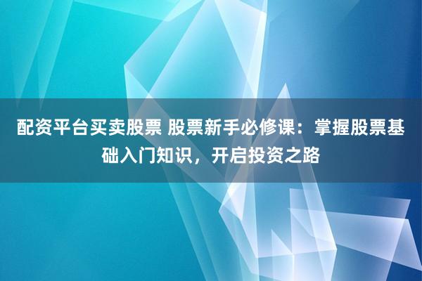 配资平台买卖股票 股票新手必修课：掌握股票基础入门知识，开启投资之路