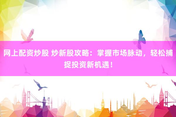 网上配资炒股 炒新股攻略:掌握市场脉动,轻松捕捉投资新机遇!
