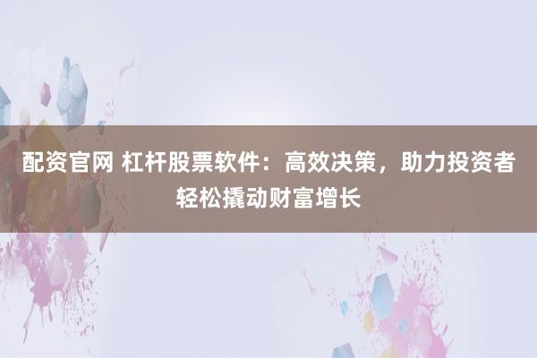 配资官网 杠杆股票软件：高效决策，助力投资者轻松撬动财富增长