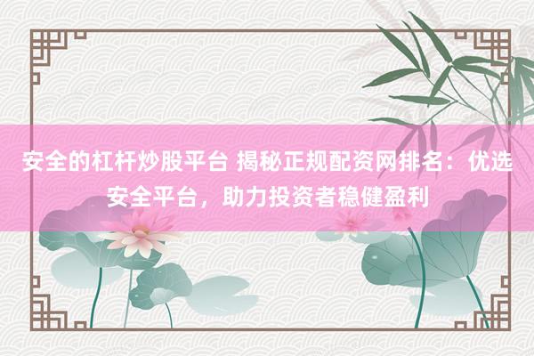 安全的杠杆炒股平台 揭秘正规配资网排名：优选安全平台，助力投资者稳健盈利