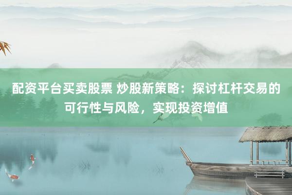 配资平台买卖股票 炒股新策略：探讨杠杆交易的可行性与风险，实现投资增值