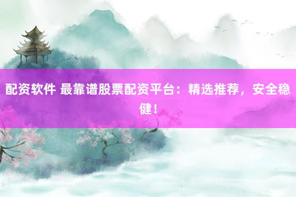 配资软件 最靠谱股票配资平台：精选推荐，安全稳健！