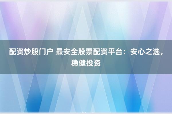 配资炒股门户 最安全股票配资平台：安心之选，稳健投资