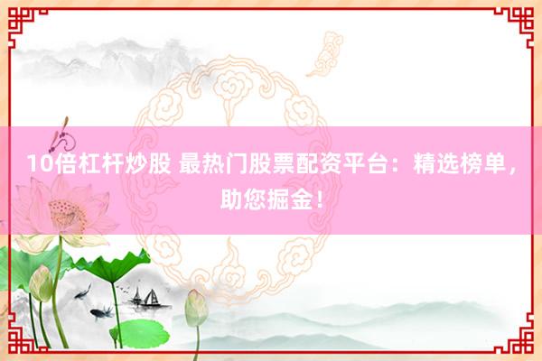 10倍杠杆炒股 最热门股票配资平台：精选榜单，助您掘金！