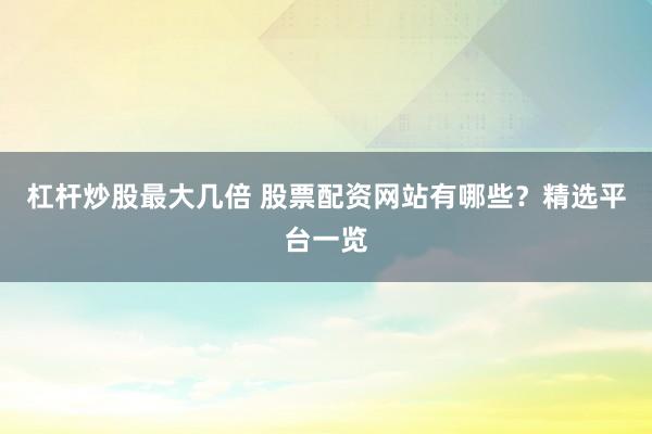 杠杆炒股最大几倍 股票配资网站有哪些？精选平台一览