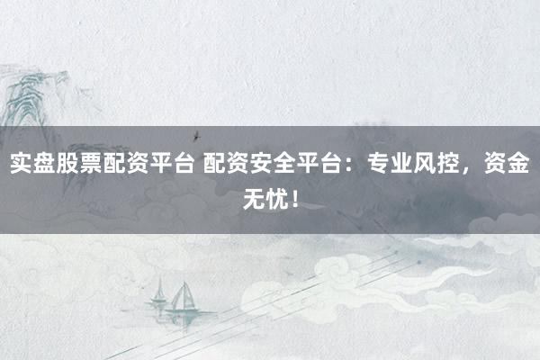 实盘股票配资平台 配资安全平台：专业风控，资金无忧！