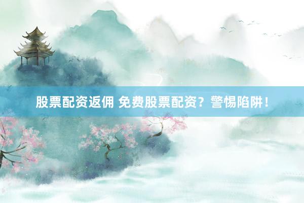 股票配资返佣 免费股票配资？警惕陷阱！