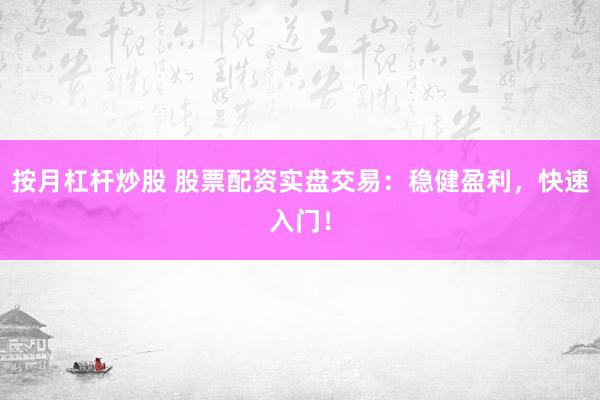 按月杠杆炒股 股票配资实盘交易：稳健盈利，快速入门！