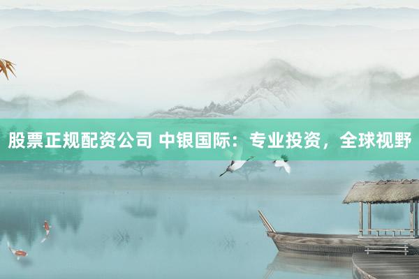 股票正规配资公司 中银国际：专业投资，全球视野