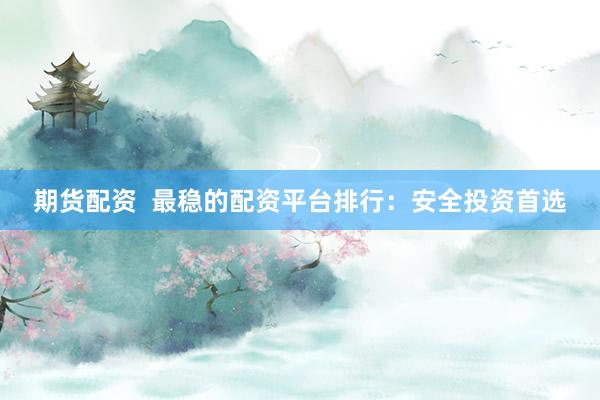 期货配资 最稳的配资平台排行:安全投资首选