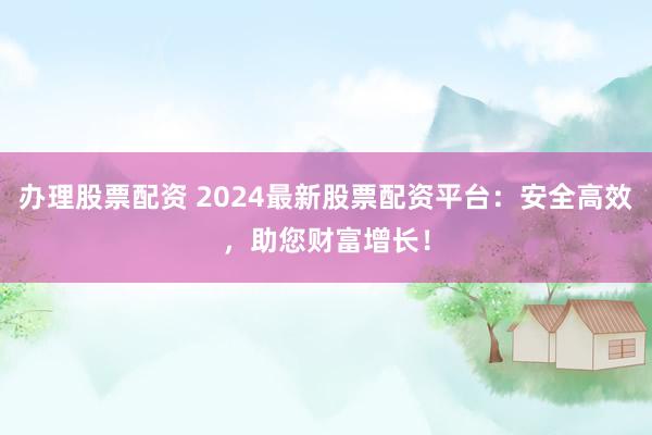 办理股票配资 2024最新股票配资平台：安全高效，助您财富增长！