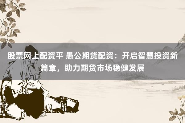 股票网上配资平 愚公期货配资:开启智慧投资新篇章,助力期货市场稳健发展