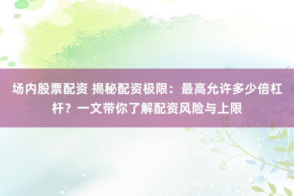 场内股票配资 揭秘配资极限:最高允许多少倍杠杆?一文带你了解配资风险与上限