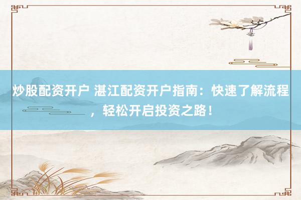 炒股配资开户 湛江配资开户指南:快速了解流程,轻松开启投资之路!