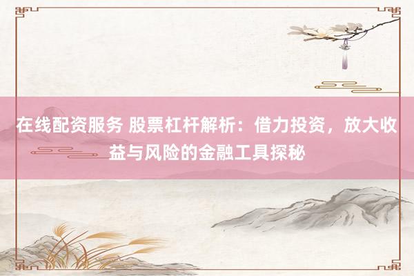 在线配资服务 股票杠杆解析:借力投资,放大收益与风险的金融工具探秘