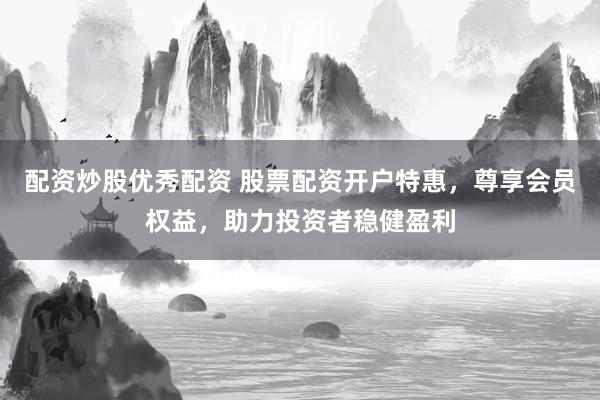 配资炒股优秀配资 股票配资开户特惠,尊享会员权益,助力投资者稳健盈利