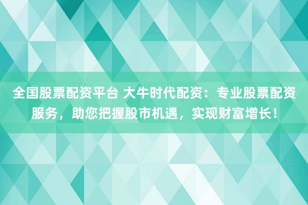 全国股票配资平台 大牛时代配资：专业股票配资服务，助您把握股市机遇，实现财富增长！