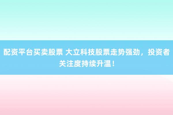 配资平台买卖股票 大立科技股票走势强劲，投资者关注度持续升温！