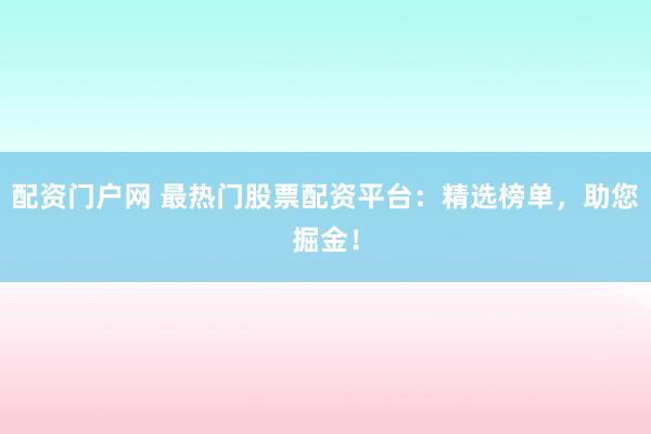 配资门户网 最热门股票配资平台：精选榜单，助您掘金！