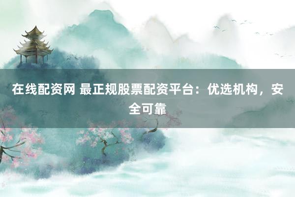 在线配资网 最正规股票配资平台：优选机构，安全可靠