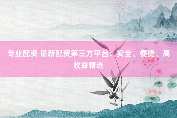 专业配资 最新配资第三方平台：安全、便捷、高收益精选