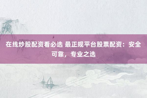 在线炒股配资看必选 最正规平台股票配资：安全可靠，专业之选