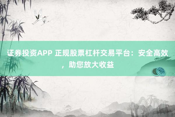 证券投资APP 正规股票杠杆交易平台：安全高效，助您放大收益