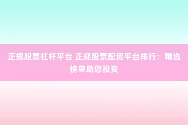 正规股票杠杆平台 正规股票配资平台排行:精选榜单助您投资