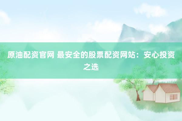 原油配资官网 最安全的股票配资网站：安心投资之选