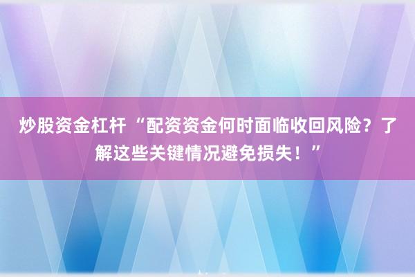 炒股资金杠杆 “配资资金何时面临收回风险？了解这些关键情况避免损失！”