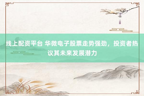 线上配资平台 华微电子股票走势强劲，投资者热议其未来发展潜力