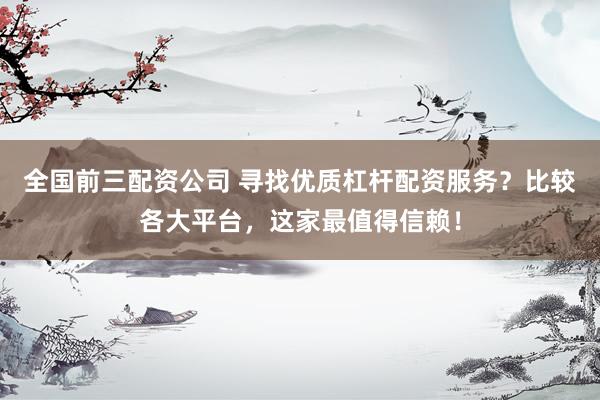 全国前三配资公司 寻找优质杠杆配资服务？比较各大平台，这家最值得信赖！