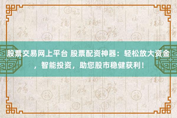 股票交易网上平台 股票配资神器：轻松放大资金，智能投资，助您股市稳健获利！
