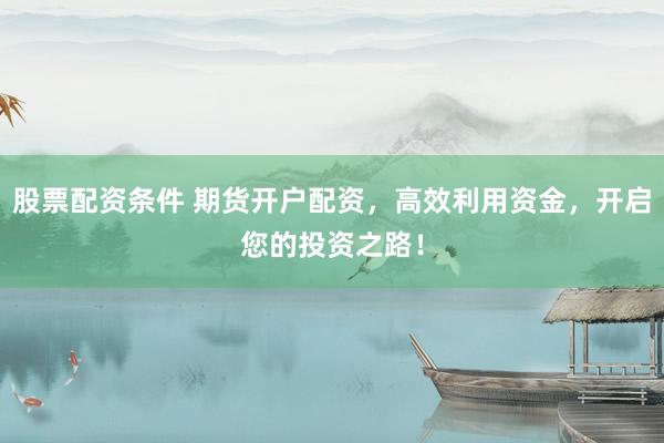 股票配资条件 期货开户配资，高效利用资金，开启您的投资之路！