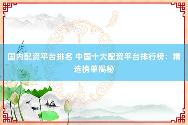 国内配资平台排名 中国十大配资平台排行榜：精选榜单揭秘