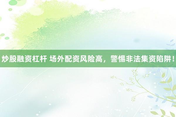炒股融资杠杆 场外配资风险高，警惕非法集资陷阱！