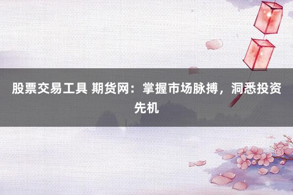 股票交易工具 期货网：掌握市场脉搏，洞悉投资先机