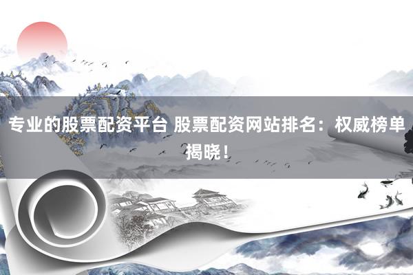 专业的股票配资平台 股票配资网站排名：权威榜单揭晓！