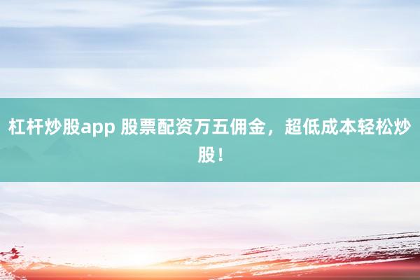 杠杆炒股app 股票配资万五佣金，超低成本轻松炒股！