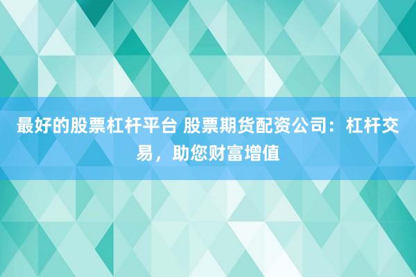 最好的股票杠杆平台 股票期货配资公司：杠杆交易，助您财富增值