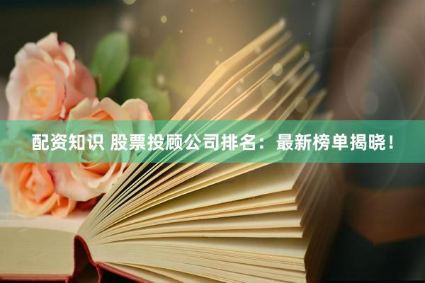 配资知识 股票投顾公司排名：最新榜单揭晓！