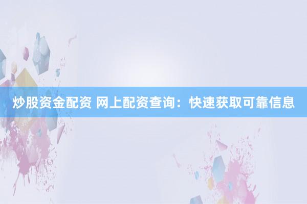 炒股资金配资 网上配资查询：快速获取可靠信息