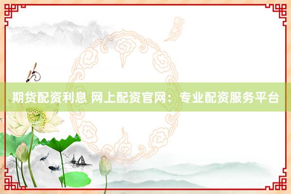 期货配资利息 网上配资官网：专业配资服务平台