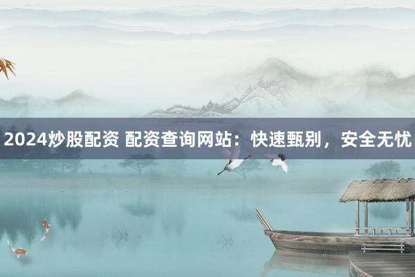 2024炒股配资 配资查询网站：快速甄别，安全无忧
